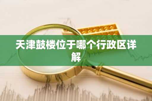 天津鼓楼位于哪个行政区详解