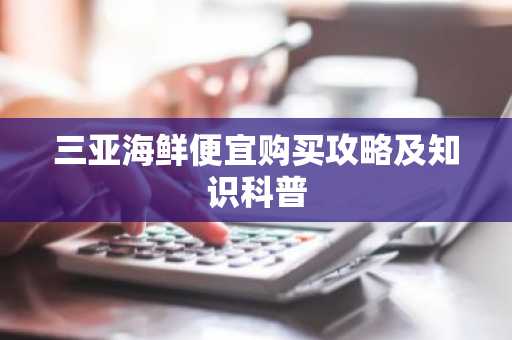 三亚海鲜便宜购买攻略及知识科普