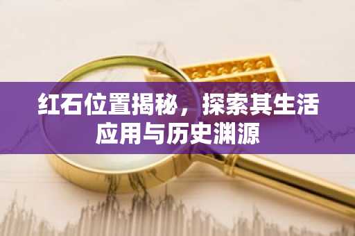红石位置揭秘，探索其生活应用与历史渊源