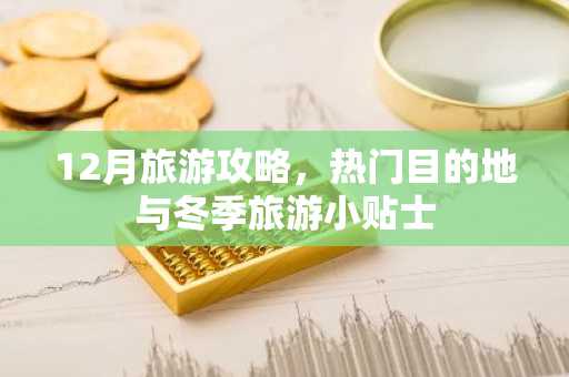 12月旅游攻略，热门目的地与冬季旅游小贴士