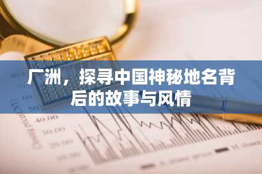 厂洲，探寻中国神秘地名背后的故事与风情