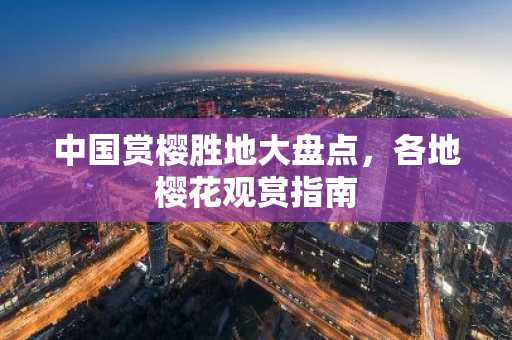 中国赏樱胜地大盘点，各地樱花观赏指南