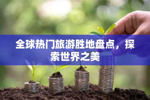 全球热门旅游胜地盘点，探索世界之美