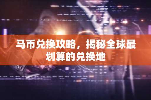 马币兑换攻略，揭秘全球最划算的兑换地