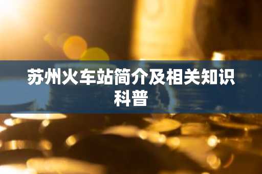 苏州火车站简介及相关知识科普