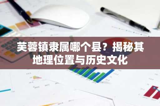 芙蓉镇隶属哪个县？揭秘其地理位置与历史文化