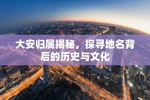大安归属揭秘，探寻地名背后的历史与文化