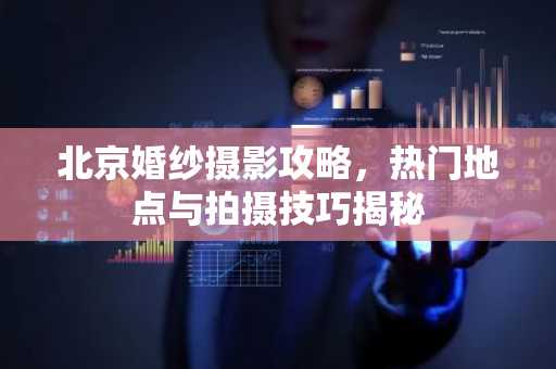 北京婚纱摄影攻略，热门地点与拍摄技巧揭秘