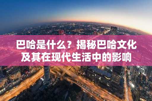 巴哈是什么？揭秘巴哈文化及其在现代