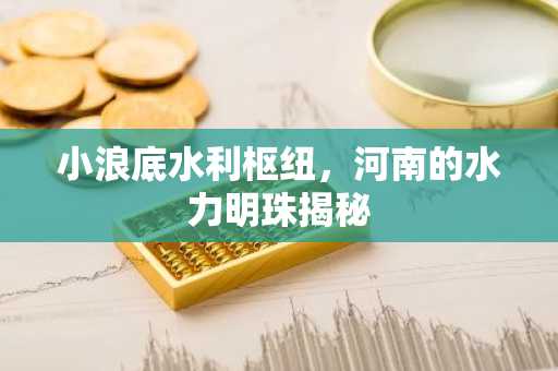 小浪底水利枢纽，河南的水力明珠揭秘