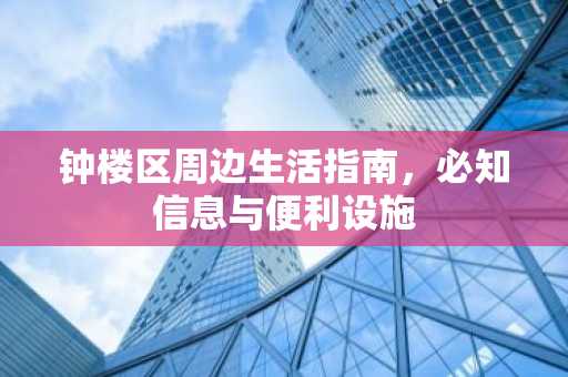 钟楼区周边生活指南，必知信息与便利设施