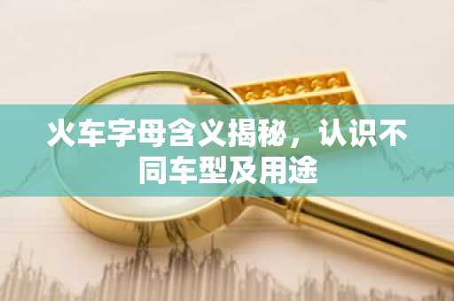 火车字母含义揭秘，认识不同车型及用