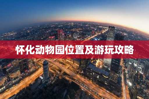 怀化动物园位置及游玩攻略