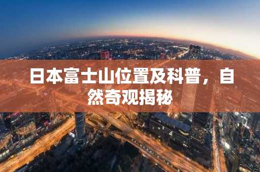 日本富士山位置及科普，自然奇观揭秘