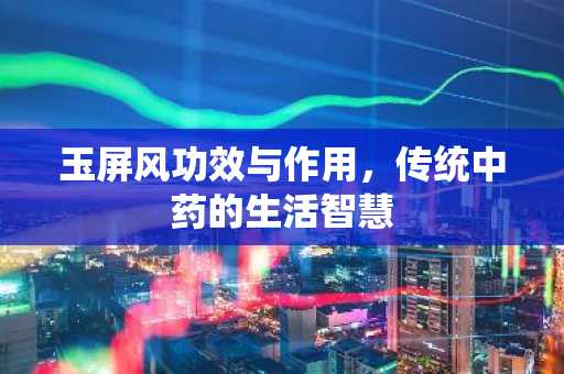 玉屏风功效与作用，传统中药的生活智慧