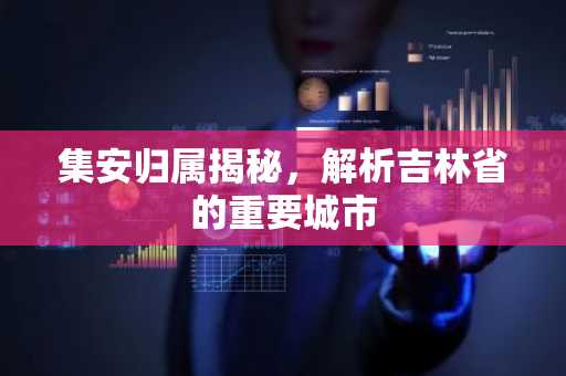 集安归属揭秘，解析吉林省的重要城市