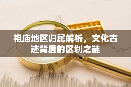 祖庙地区归属解析，文化古迹背后的区划之谜