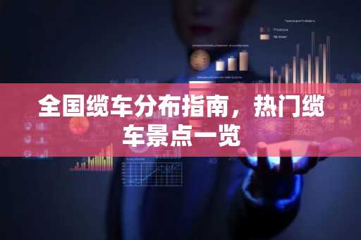 全国缆车分布指南，热门缆车景点一览