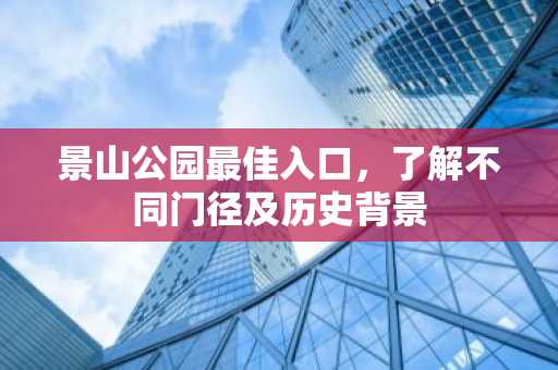 景山公园最佳入口，了解不同门径及历史背景