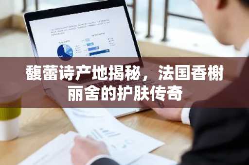 馥蕾诗产地揭秘，法国香榭丽舍的护肤传奇