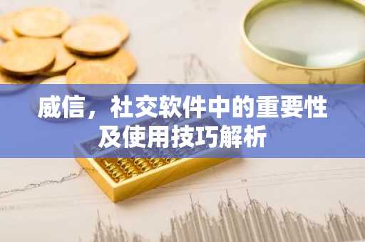 威信，社交软件中的重要性及使用技巧解析