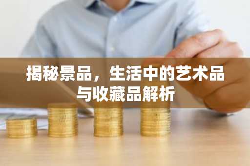 揭秘景品，生活中的艺术品与收藏品解析