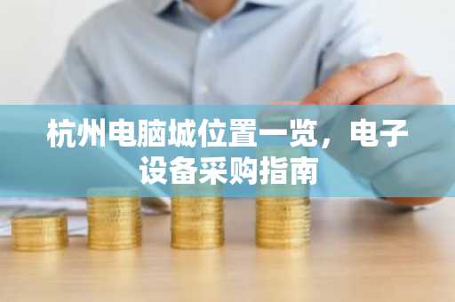 杭州电脑城位置一览，电子设备采购指南