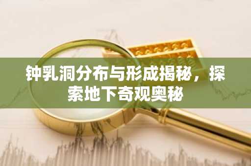 钟乳洞分布与形成揭秘，探索地下奇观