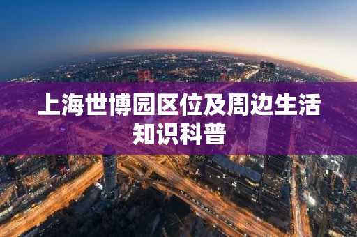上海世博园区位及周边生活知识科普