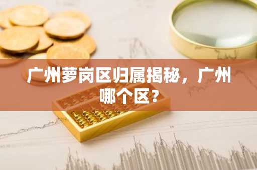 广州萝岗区归属揭秘，广州哪个区？