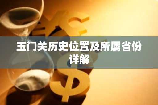 玉门关历史位置及所属省份详解