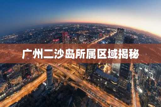 广州二沙岛所属区域揭秘