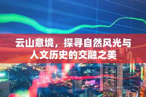 云山意境，探寻自然风光与人文历史的交融之美