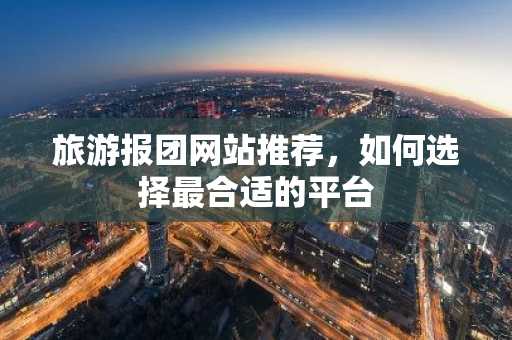 旅游报团网站推荐，如何选择最合适的平台