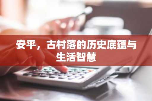 安平，古村落的历史底蕴与生活智慧