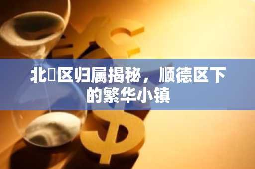 北滘区归属揭秘，顺德区下的繁华小镇