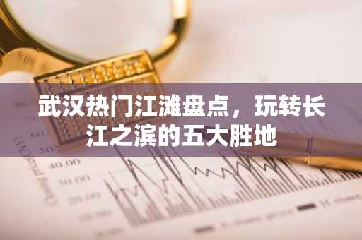 武汉热门江滩盘点，玩转长江之滨的五大胜地