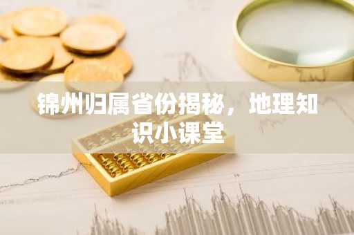 锦州归属省份揭秘，地理知识小课堂