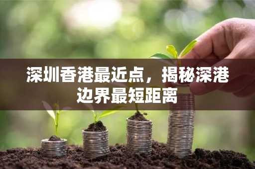 深圳香港最近点，揭秘深港边界最短距离