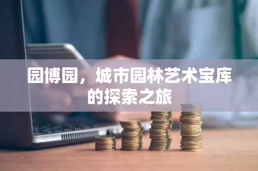 园博园，城市园林艺术宝库的探索之旅