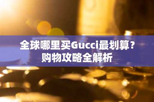 全球哪里买Gucci最划算？购物攻略全解析
