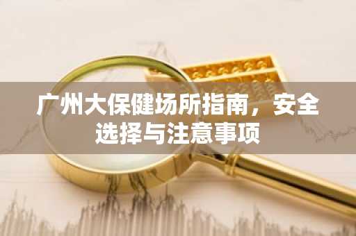 广州大保健场所指南，安全选择与注意事项