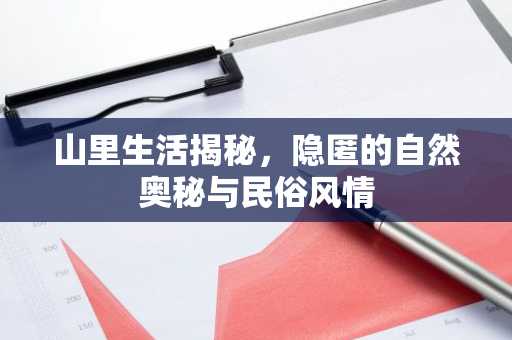 山里生活揭秘，隐匿的自然奥秘与民俗风情