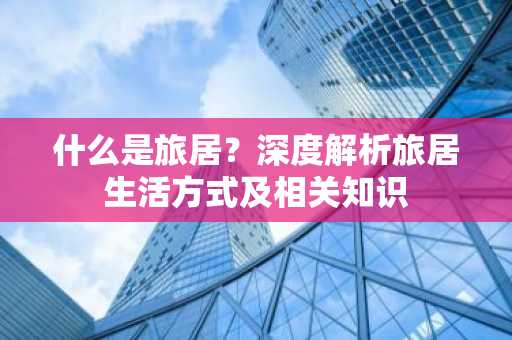 什么是旅居？深度解析旅居生活方式及相关知识