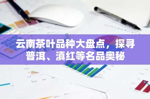 云南茶叶品种大盘点，探寻普洱、滇红等名品奥秘