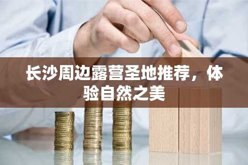 长沙周边露营圣地推荐，体验自然之美