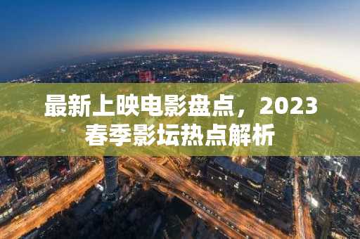 最新上映电影盘点，2023春季影坛热点解析