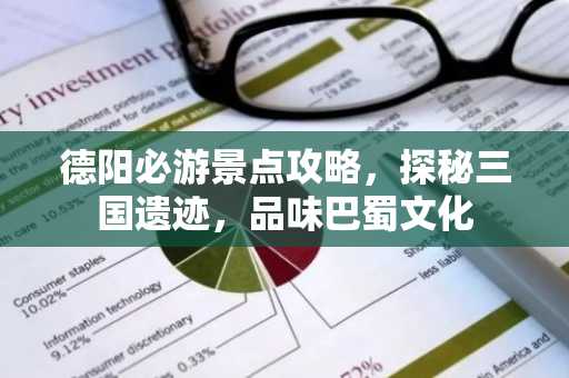 德阳必游景点攻略，探秘三国遗迹，品味巴蜀文化