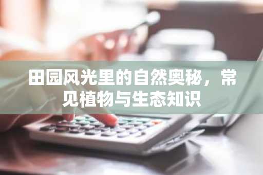 田园风光里的自然奥秘，常见植物与生态知识