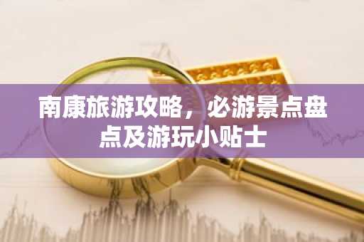 南康旅游攻略，必游景点盘点及游玩小贴士
